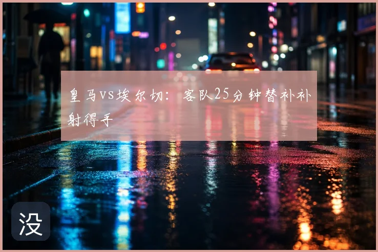 皇马vs埃尔切:客队25分钟替补补射得手