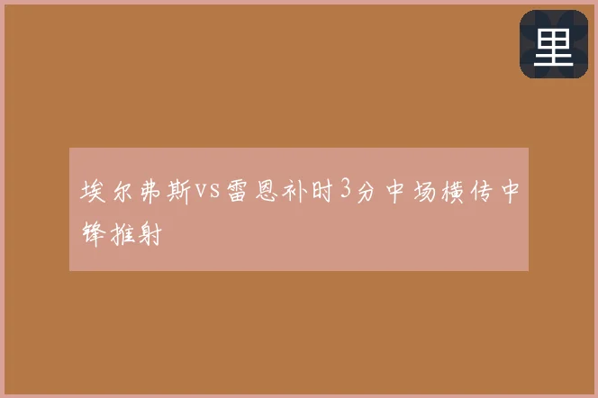 埃尔弗斯vs雷恩补时3分中场横传中锋推射