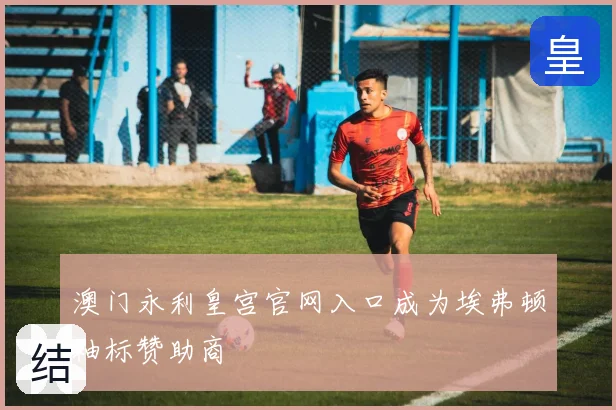 澳门永利皇宫官网入口成为埃弗顿袖标赞助商