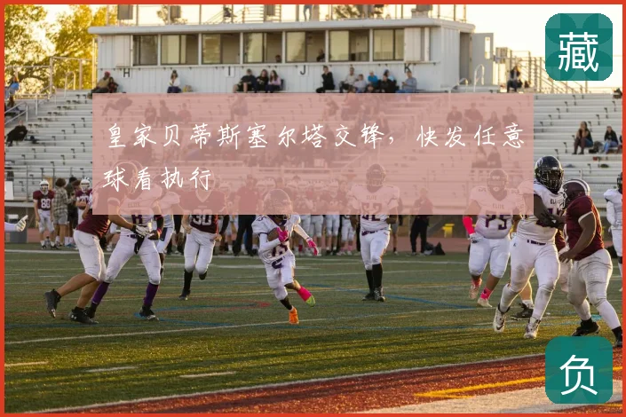 皇家贝蒂斯塞尔塔交锋,快发任意球看执行